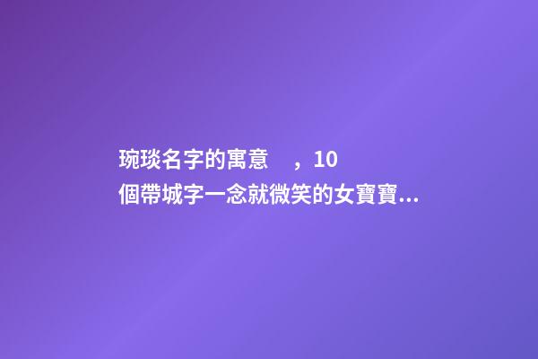 琬琰名字的寓意，10個帶城字一念就微笑的女寶寶名